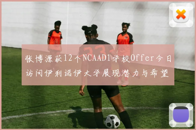 张博源获12个NCAAD1学校Offer今日访问伊利诺伊大学展现潜力与希望