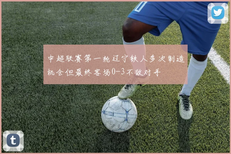 中超联赛第一轮辽宁铁人多次制造机会但最终客场0-3不敌对手