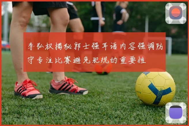 李弘权揭秘郭士强耳语内容强调防守专注比赛避免犯规的重要性