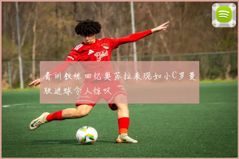 青训教练回忆奥苏拉表现如小C罗曼联进球令人惊叹