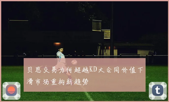 贝恩交易为何超越KD大合同价值下滑市场重构新趋势