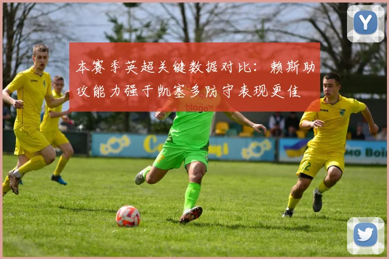 本赛季英超关键数据对比:赖斯助攻能力强于凯塞多防守表现更佳